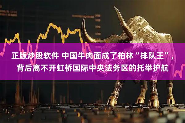 正版炒股软件 中国牛肉面成了柏林“排队王”，背后离不开虹桥国际中央法务区的托举护航