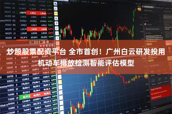 炒股股票配资平台 全市首创！广州白云研发投用机动车排放检测智能评估模型