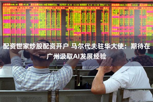 配资世家炒股配资开户 马尔代夫驻华大使：期待在广州汲取AI发展经验