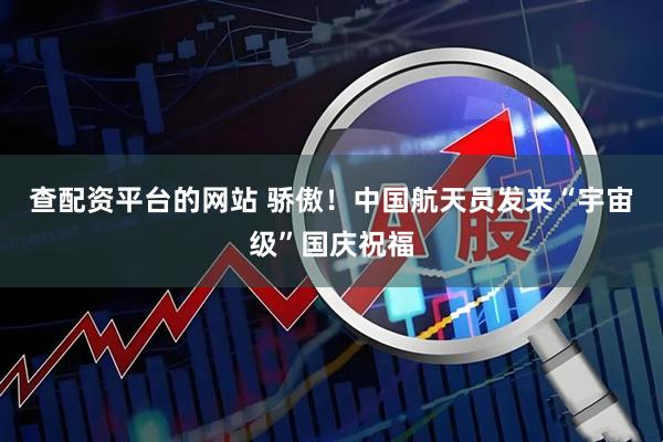 查配资平台的网站 骄傲！中国航天员发来“宇宙级”国庆祝福