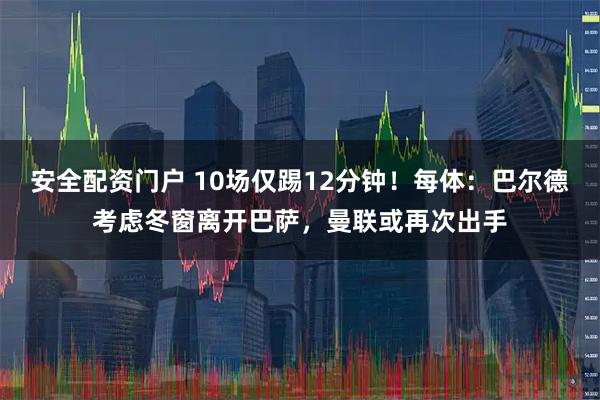安全配资门户 10场仅踢12分钟！每体：巴尔德考虑冬窗离开巴萨，曼联或再次出手