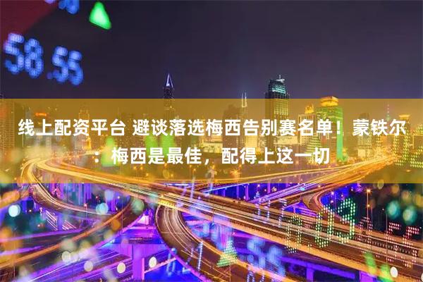 线上配资平台 避谈落选梅西告别赛名单！蒙铁尔：梅西是最佳，配得上这一切